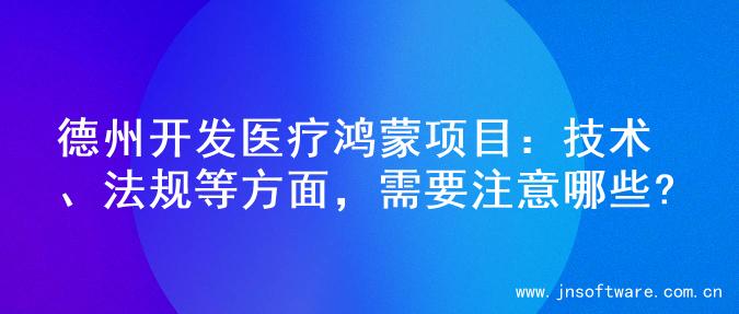 德州开发医疗鸿蒙项目：技术、法规等方面，需要注意哪些?