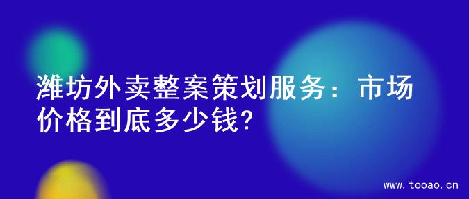 潍坊外卖整案策划服务：市场价格到底多少钱?