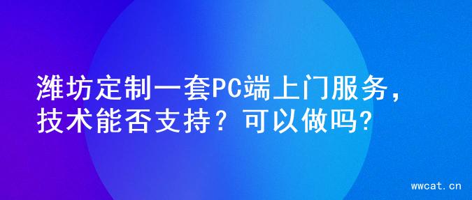 潍坊定制一套PC端上门服务，技术能否支持？可以做吗?