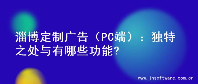 淄博定制广告（PC端）：独特之处与有哪些功能?