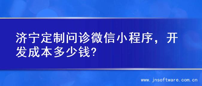 济宁定制问诊微信小程序，开发成本多少钱?