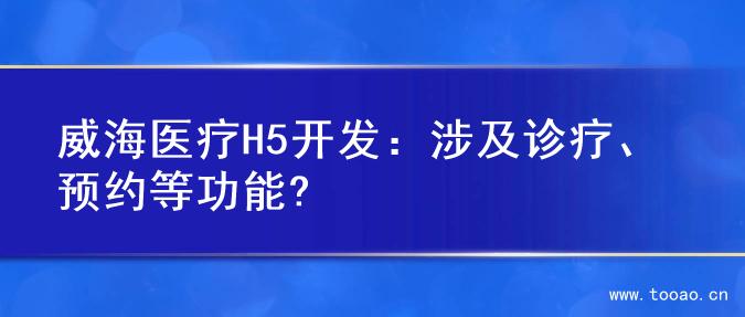 威海醫(yī)療H5開發(fā)：涉及診療、預(yù)約等功能?