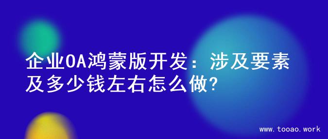企业OA鸿蒙版开发：涉及要素及多少钱左右怎么做?