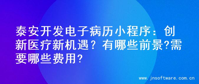 泰安开发电子病历小程序：创新医疗新机遇？有哪些前景?需要哪些费用?