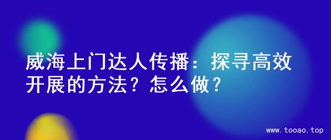 威海上门达人传播：探寻高效开展的方法？怎么做？