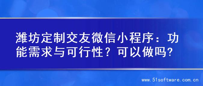 潍坊定制交友微信小程序：功能需求与可行性？可以做吗?