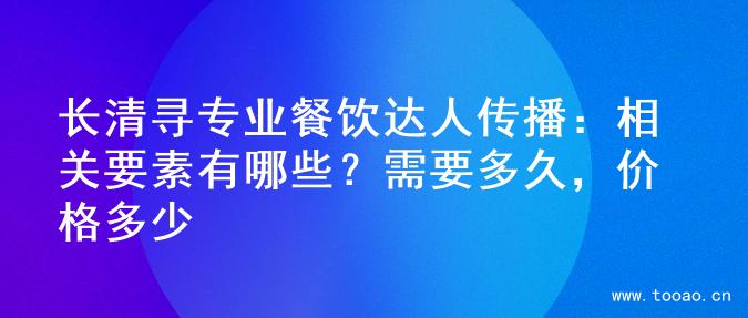 长清寻专业餐饮达人传播：相关要素有哪些？需要多久，价格多少