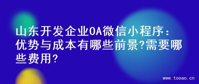 山东开发企业OA微信小程序：优势与成本有哪些前景?需要哪些费用?