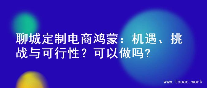 聊城定制电商鸿蒙：机遇、挑战与可行性？可以做吗?