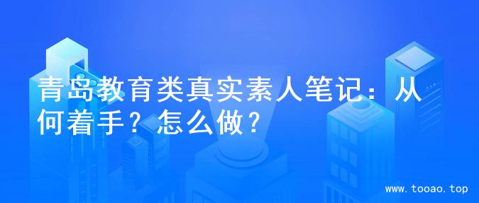 青岛教育类真实素人笔记：从何着手？怎么做？