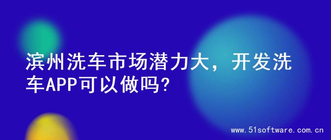 滨州洗车市场潜力大，开发洗车APP可以做吗?