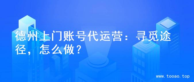 德州上门账号代运营：寻觅途径，怎么做？