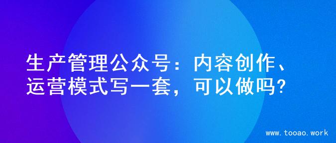 生产管理公众号：内容创作、运营模式写一套，可以做吗?