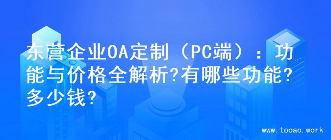 东营企业OA定制（PC端）：功能与价格全解析?有哪些功能?多少钱?