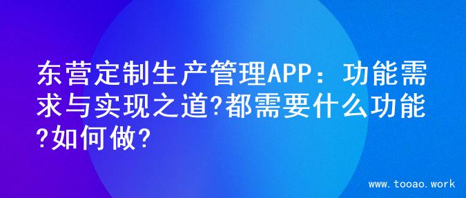 东营定制生产管理APP：功能需求与实现之道?都需要什么功能?如何做?