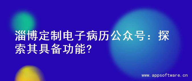 淄博定制电子病历公众号：探索其具备功能?