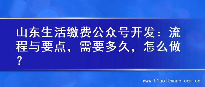 山东生活缴费公众号开发：流程与要点，需要多久，怎么做？