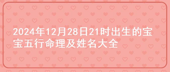 2024年12月28日21时出生的宝宝五行命理及姓名大全