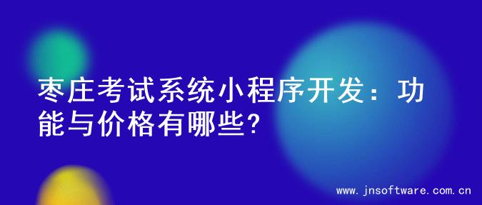 枣庄考试系统小程序开发：功能与价格有哪些?