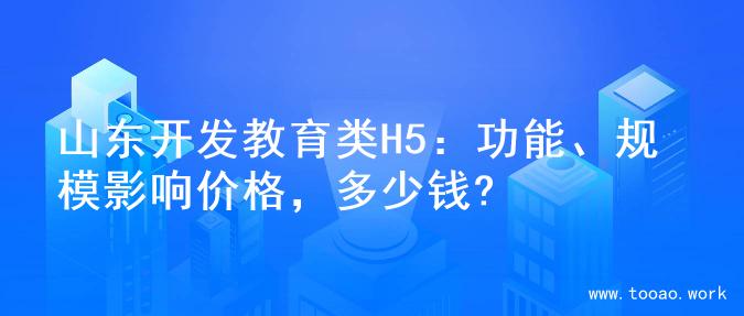 山东开发教育类H5：功能、规模影响价格，多少钱?
