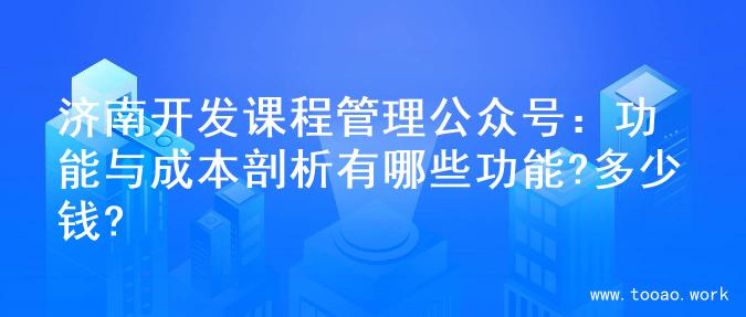 济南开发课程管理公众号：功能与成本剖析有哪些功能?多少钱?