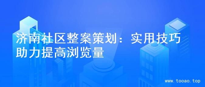 济南社区整案策划：实用技巧助力提高浏览量