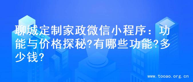 聊城定制家政微信小程序：功能与价格探秘?有哪些功能?多少钱?