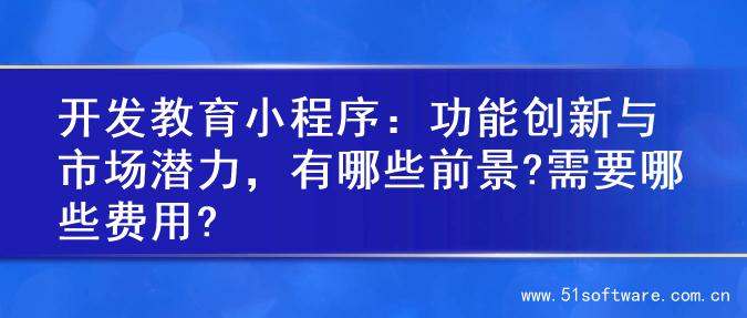 开发教育小程序：功能创新与市场潜力，有哪些前景?需要哪些费用?