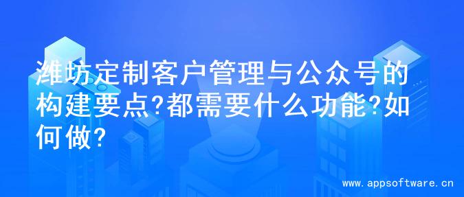 潍坊定制客户管理与公众号的构建要点?都需要什么功能?如何做?