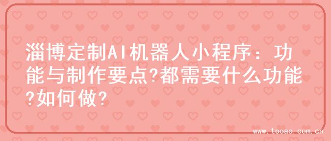 淄博定制AI机器人小程序：功能与制作要点?都需要什么功能?如何做?