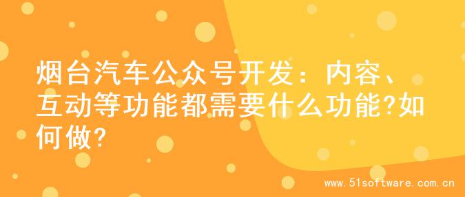 烟台汽车公众号开发：内容、互动等功能都需要什么功能?如何做?
