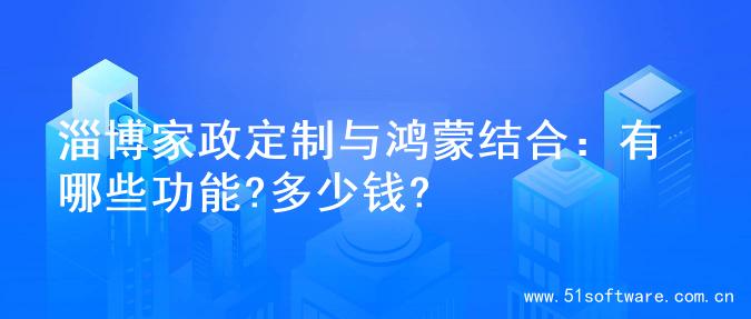 淄博家政定制与鸿蒙结合：有哪些功能?多少钱?