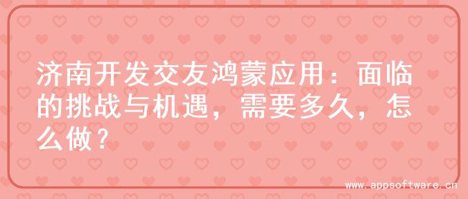 济南开发交友鸿蒙应用：面临的挑战与机遇，需要多久，怎么做？