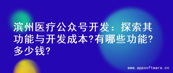 滨州医疗公众号开发：探索其功能与开发成本?有哪些功能?多少钱?