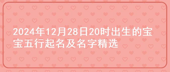 2024年12月28日20时出生的宝宝五行起名及名字精选