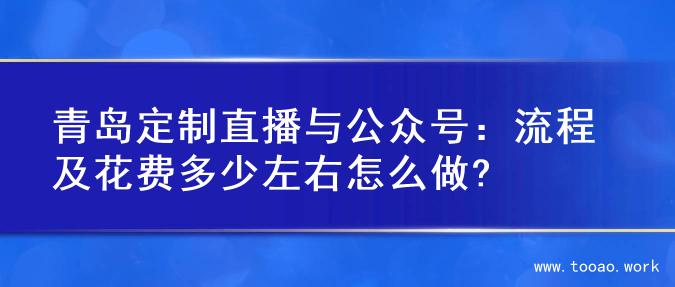 青岛定制直播与公众号：流程及花费多少左右怎么做?