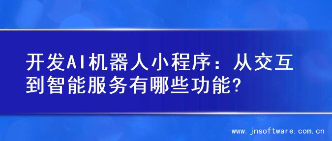 开发AI机器人小程序：从交互到智能服务有哪些功能?