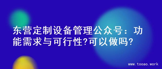 东营定制设备管理公众号：功能需求与可行性?可以做吗?