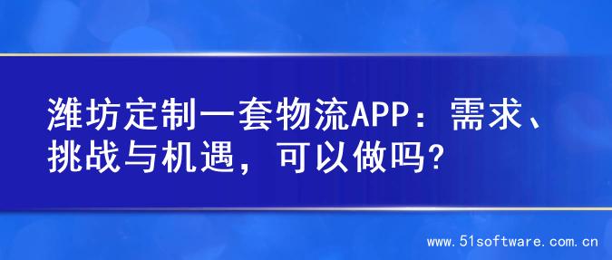 潍坊定制一套物流APP：需求、挑战与机遇，可以做吗?