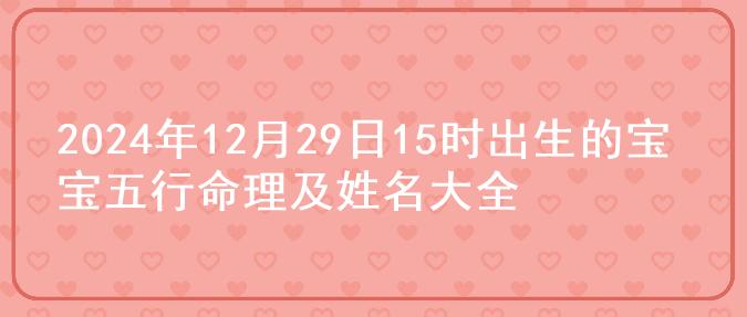 2024年12月29日15时出生的宝宝五行命理及姓名大全