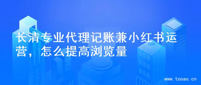 长清专业代理记账兼小红书运营，怎么提高浏览量