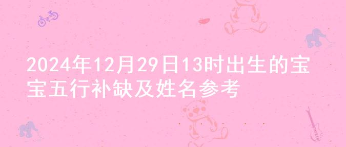 2024年12月29日13时出生的宝宝五行补缺及姓名参考