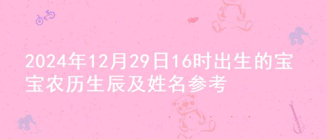 2024年12月29日16时出生的宝宝农历生辰及姓名参考