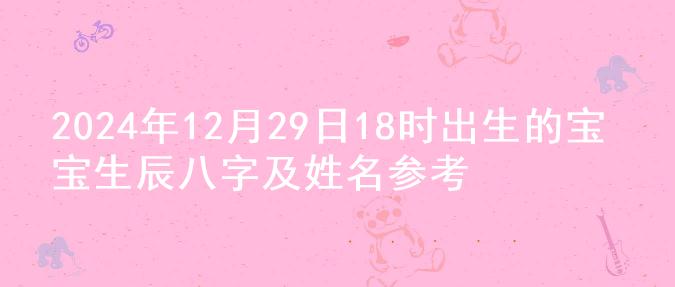 2024年12月29日18时出生的宝宝生辰八字及姓名参考