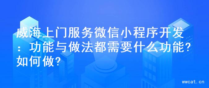 威海上门服务微信小程序开发：功能与做法都需要什么功能?如何做?