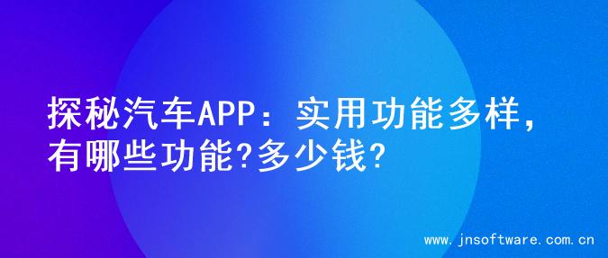 探秘汽车APP：实用功能多样，有哪些功能?多少钱?