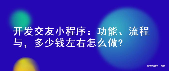 开发交友小程序：功能、流程与，多少钱左右怎么做?