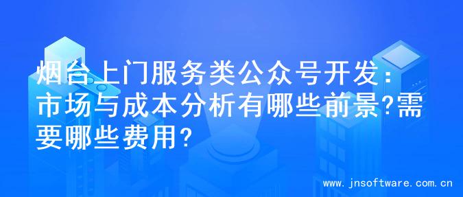 烟台上门服务类公众号开发：市场与成本分析有哪些前景?需要哪些费用?