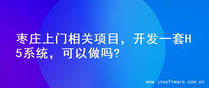枣庄上门相关项目，开发一套H5系统，可以做吗?