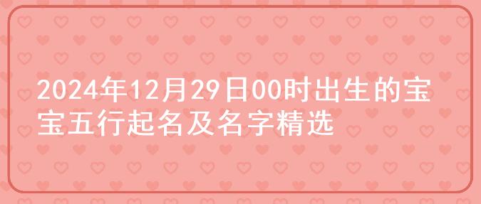 2024年12月29日00时出生的宝宝五行起名及名字精选